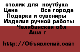 столик для  ноутбука › Цена ­ 1 200 - Все города Подарки и сувениры » Изделия ручной работы   . Челябинская обл.,Аша г.